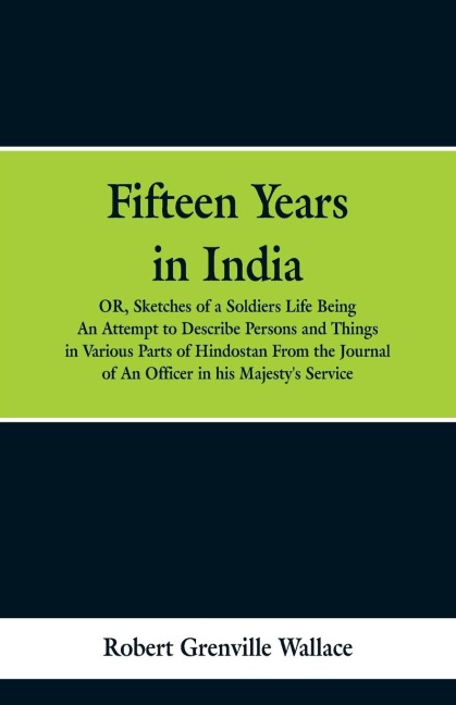 Fifteen Years in India: Or, Sketches of a Soldiers Life: Being an Attempt to Describe Persons and Things in Various Parts of Hindostan. from the Journal of an Officer in His Majestys Service