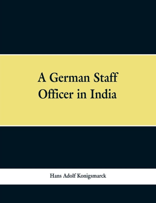 A German Staff Officer in India: Being the Impressions of an Officer of the German General Staff of His Travels Through the Peninsula with an Epilogue Specially Written For the English Edition