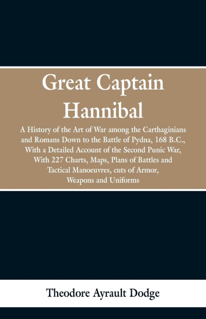 Great Captain Hannibal: A History Of The Art Of War: Among The Carthaginians And Romans Down To The Battle Of Pydna, 168 B. C., With A Detailed Account Of The Second Punic War : With 227 Charts, Maps, Plans Of Battles And Tactical Manoeuvres, Cuts Of Armo