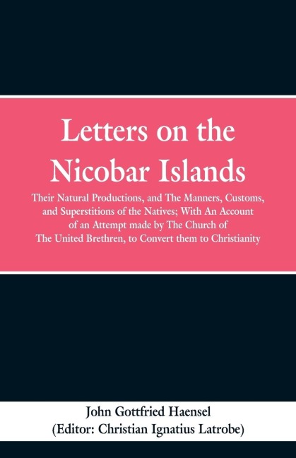 Letters on the Nicobar Islands: Their Natural Productions, and the Manners, Customs, and Superstitions of the Natives: With an Account of an Attempt Made by the Church of the United Brethren, to Convert Them to Christianity