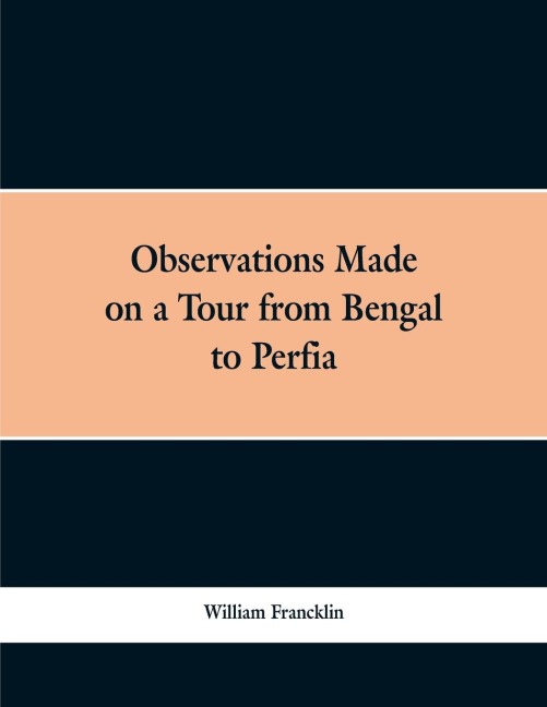 Observations Made on a Tour from Bengal to Persia, in the Years 1786-7: With a Short Account of the Remains of the Celebrated Palace of Persepolis; and Other Interesting Events