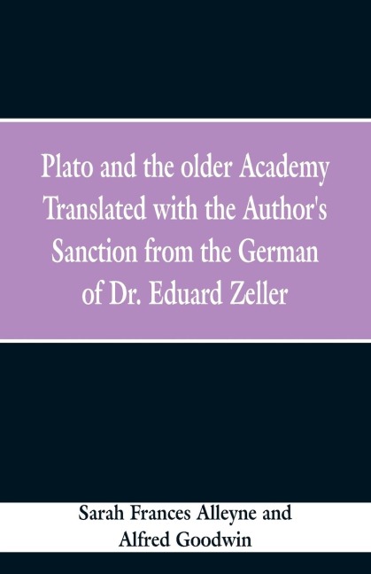 Plato and the older Academy Translated with the Authors Sanction from the German of Dr. Eduard Zeller
