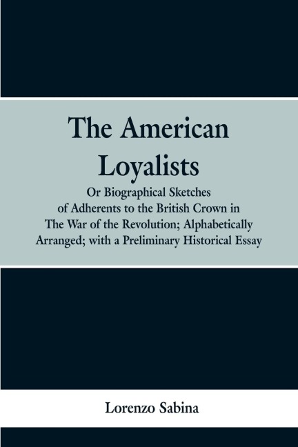 The American loyalists: or, Biographical sketches of adherents to the British crown in the war of the revolution, alphabetically arranged, with a preliminary historical essay