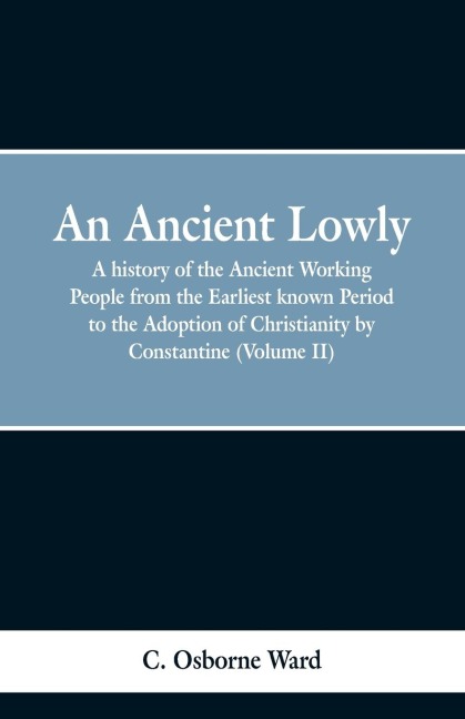 An Ancient Lowly: A history of the Ancient Working People from the Earliest known Period to the Adoption of Christianity by Constantine (Volume II)