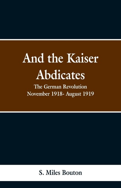 And the Kaiser Abdicates: The German Revolution November 1918- August 1919
