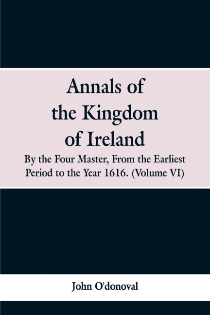 Annals of the Kingdom of Ireland, by the Four Masters, from the Earliest Period to the Year 1616: (Volume VI)