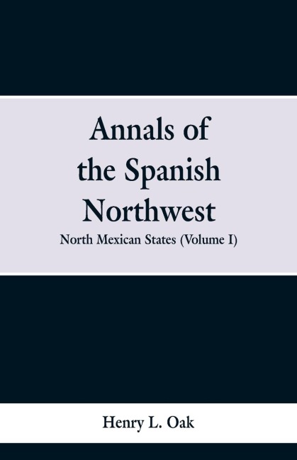 Annals of the Spanish Northwest: North Mexican States (Volume I)