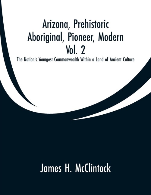 Arizona, Prehistoric, Aboriginal, Pioneer, Modern, Vol. 2: The Nations Youngest Commonwealth Within a Land of Ancient Culture