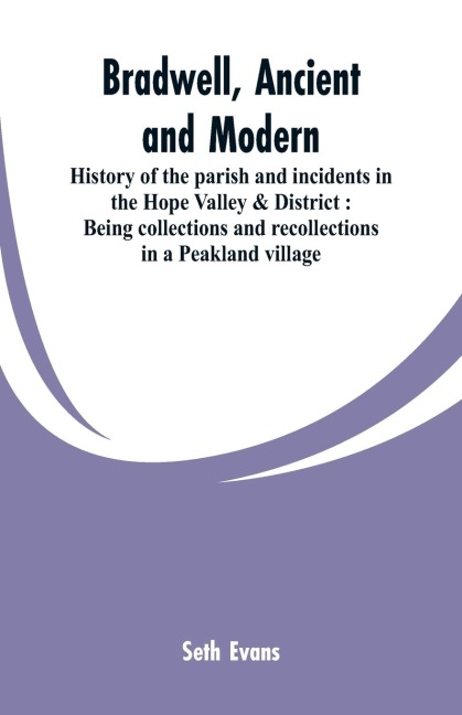 Bradwell, ancient and modern: history of the parish and incidents in the Hope Valley & District : being collections and recollections in a Peakland village