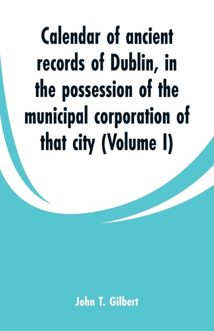 Calendar of ancient records of Dublin: in the possession of the municipal corporation of that city (Volume I)