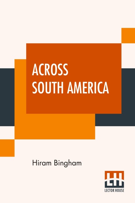 Across South America: An Account Of A Journey From Buenos Aires To Lima By Way Of Potosí With Notes On Brazil, Argentina, Bolivia, Chile, And Peru