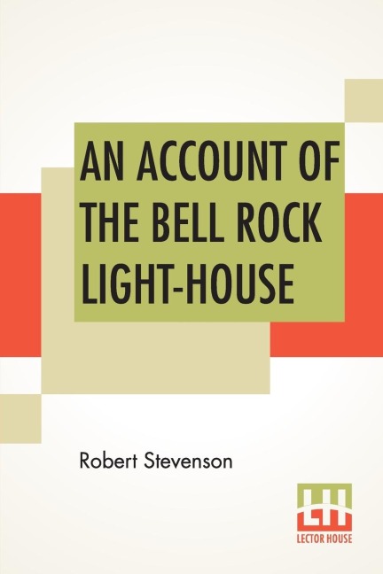 An Account Of The Bell Rock Light-House: Including The Details Of The Erection And Peculiar Structure Of That Edifice. To Which Is Prefixed A Historical View Of The Institution And Progress Of The Northern Light-Houses. Illustrated With Twenty-Three Engra