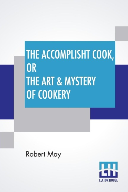 The Accomplisht Cook, Or The Art & Mystery Of Cookery: Wherein The Whole Art Is Revealed In A More Easie And Perfect Method, Than Hath Been Publisht In Any Language. Expert And Ready Ways For The Dressing Of All Sorts Of Flesh, Fowl, And Fish, With Variet