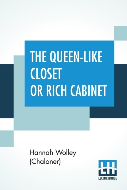 The Queen-Like Closet Or Rich Cabinet Stored With All Manner Of Rare Receipts For Preserving, Candying And Cookery. Very Pleasant And Beneficial To All Ingenious Persons Of The Female Sex.
