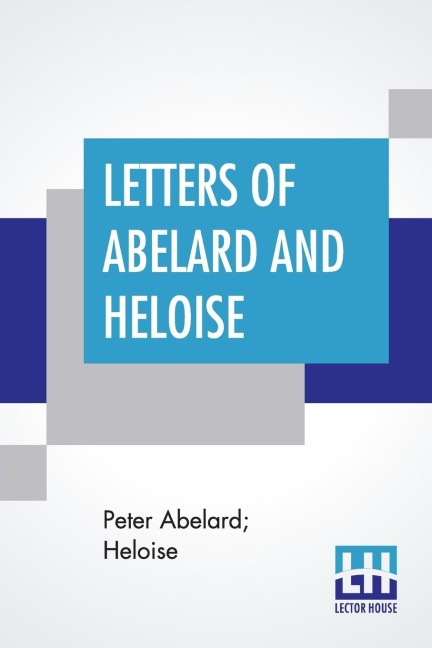 Letters Of Abelard And Heloise: With The Poem Of Eloisa By Mr. Pope. And, The Poem Of Abelard By Mrs. Madan. Translated From The Latin By Anonymous & Edited By Pierre Bayle