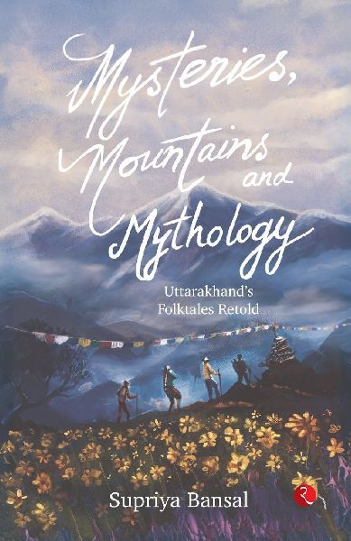 MYSTERIES, MOUNTAINS AND MYTHOLOGY Uttarakhand's Folktales Retold