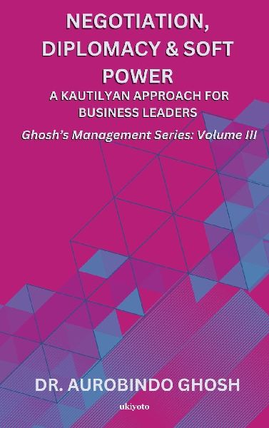 Negotiation, Diplomacy & Soft Power: A Kautilyan Approach for Business Leaders | Ghoshs Management Series Vol III: A Kautilyan Approach for Business Leaders |