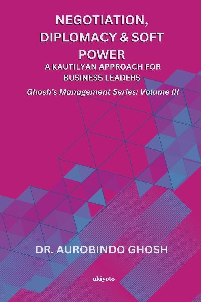 Negotiation, Diplomacy & Soft Power: A Kautilyan Approach for Business Leaders | Ghoshs Management Series Vol III: A Kautilyan Approach for Business Leaders |
