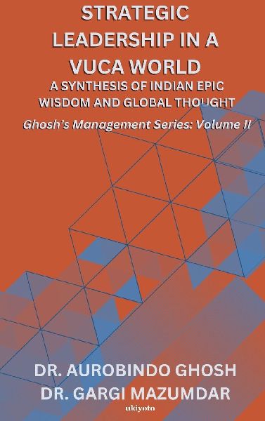 Strategic Leadership in a VUCA World: A Synthesis of Indian Epic Wisdom and Global Thought | Ghoshs Management Series Volume II: A Synthesis of Indian Epic Wisdom and Global Thought |