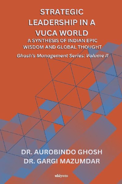Strategic Leadership in a VUCA World: A Synthesis of Indian Epic Wisdom and Global Thought | Ghoshs Management Series Volume II: A Synthesis of Indian Epic Wisdom and Global Thought |