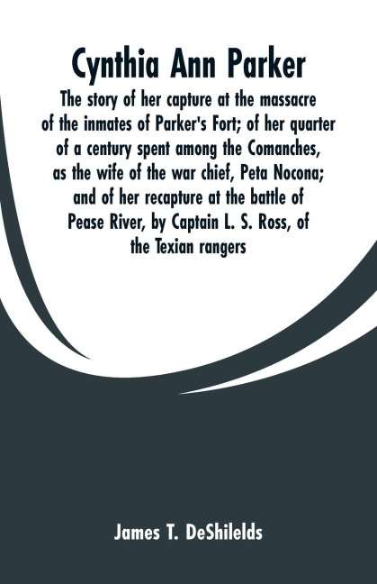 Cynthia Ann Parker: The story of her capture at the massacre of the inmates of Parkers Fort; of her quarter of a century spent among the Comanches, as the wife of the war chief, Peta Nocona; and of her recapture at the battle of Pease River, by Captain L