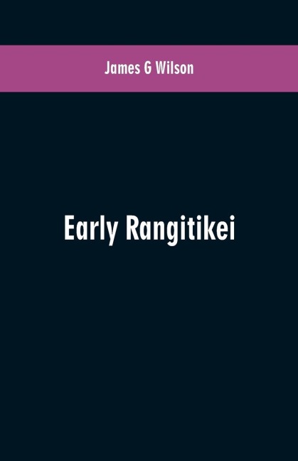 Early Rangitikei: a few notes, collected from various sources of the settlement on the Rangitikei River of a number of Maoris of different tribes. A short history of the purchase and colonization of the land between the Turakina and Oroua Rivers, and an