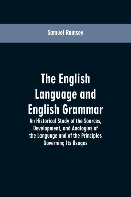 The English Language and English Grammar: An Historical Study of the Sources, Development, and Analogies of the Language and of the Principles Governing Its Usages