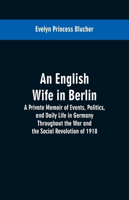 An English Wife in Berlin: A Private Memoir of Events, Politics, and Daily Life in Germany Throughout the War and the Social Revolution of 1918