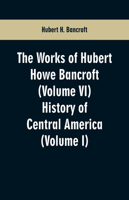 The Works of Hubert Howe Bancroft (Volume VI): History of Central America (Volume I)