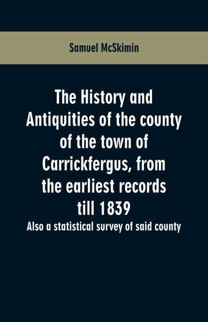 The history and antiquities of the county of the town of Carrickfergus, from the earliest records till 1839: also a statistical survey of said county