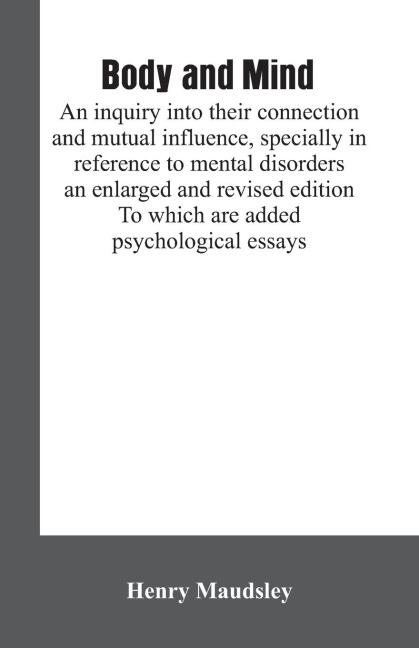  Body and mind: an inquiry into their connection and mutual influence, specially in reference to mental disorders / an enlarged and revised edition. To which are added psychological essays