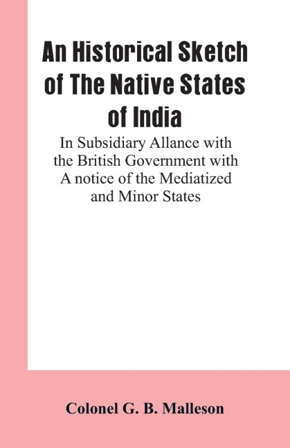 An Historical Sketch of The Native States of India: In Subsidiary Allance With the British Government With A notice Of The Mediatized And Minor States