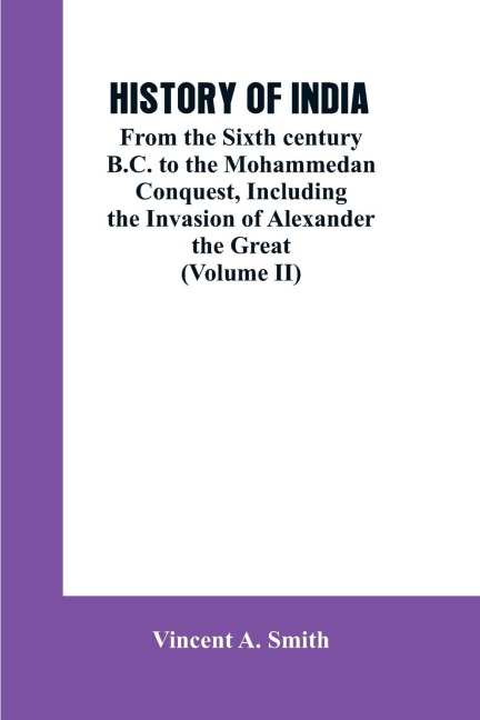 HISTORY OF INDIA: From the Sixth century B.C. to the mohammedon conquest, including the invasion of Alexander the great (Volume II)