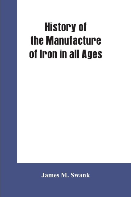 History of the manufacture of iron in all ages, and particularly in the United States from colonial times to 1891: also a short history of early coal mining in the United States and a full account of the influences which long delayed the development of al