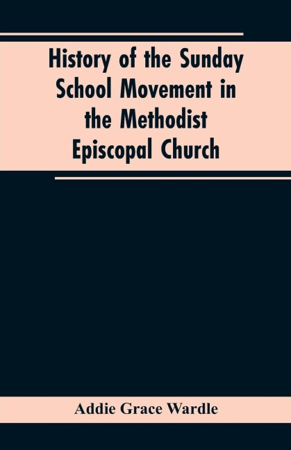 History of the Sunday School Movement in the Methodist Episcopal Church: A Dissertation Submitted to the Faculty of the Graduate School of Arts and Literature in Candidacy for the Degree of Doctor of Philosophy, Department of Religious Education in the Gr