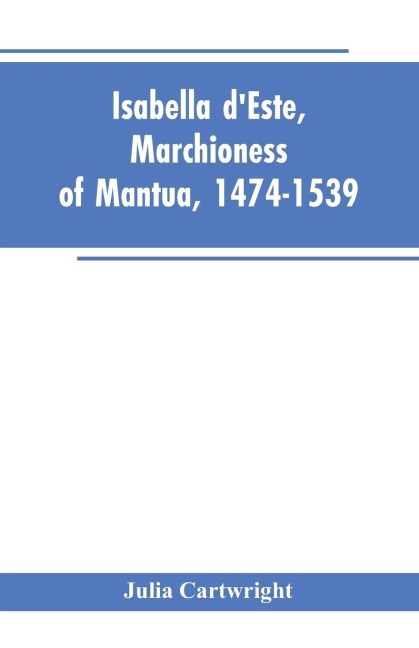 Isabella dEste, Marchioness of Mantua, 1474-1539: A Study of the Renaissance (Vol II)