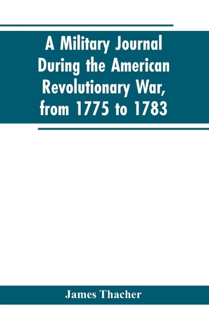 A military journal during the American revolutionary war, from 1775 to 1783; describing interesting events and transactions from this period; with numerous historical facts and anecdotes, from the original manuscript