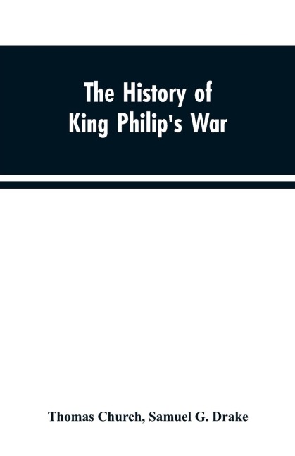 The history of King Philips war ; also of expeditions against the French and Indians in the eastern parts of New-England, in the years 1689, 1690, 1692, 1696 and 1704. With some account of the divine providence towards Col. Benjamin Church