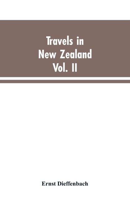 Travels in New Zealand: With Contributions to the Geography, Geology, Botany, and Natural History of that Country, Volume II