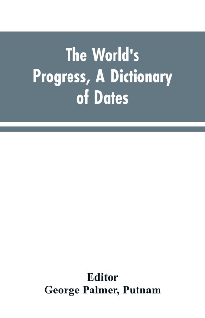The worlds progress, a dictionary of dates, being a chronological and alphabetical record of all essential facts in the progress of society, from the creation of the world to the present time, with a chart