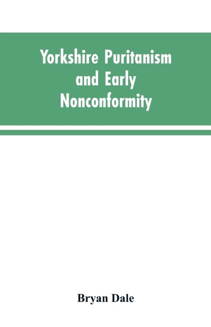 Yorkshire Puritanism and Early Nonconformity: Illustrated by the Lives of the Ejected Ministers, 1660 and 1662
