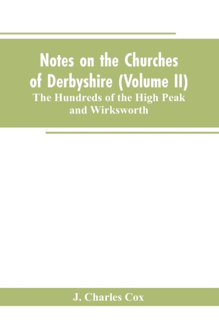 Notes on the Churches of Derbyshire (Volume II); The Hundreds of the High Peak and Wirksworth.