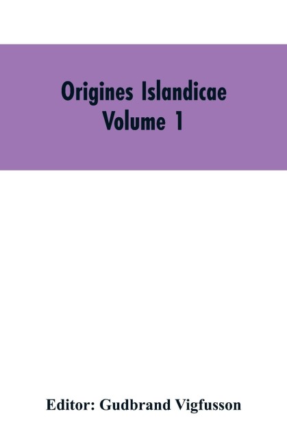 Origines Islandicae: A Collection of the More Important Sagas and Other Native Writings Relating to the Settlement and Early History of Iceland Volume 1