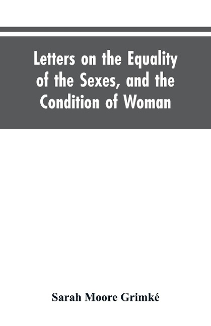 Letters on the Equality of the Sexes, and the Condition of Woman: Addressed to Mary S. Parker
