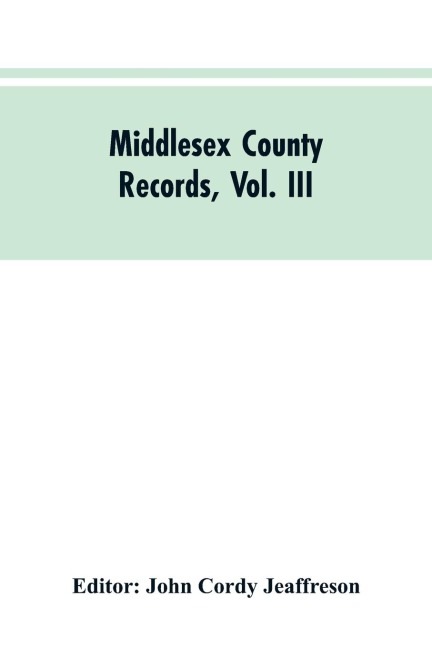 Middlesex County Records, Vol. III: Indictments, Recognizances, Coroners Inquisitions-Post-Mortem, Orders, Memoranda and Certificates of Convictions of Conventiclers Charles I. to 18 Charles II