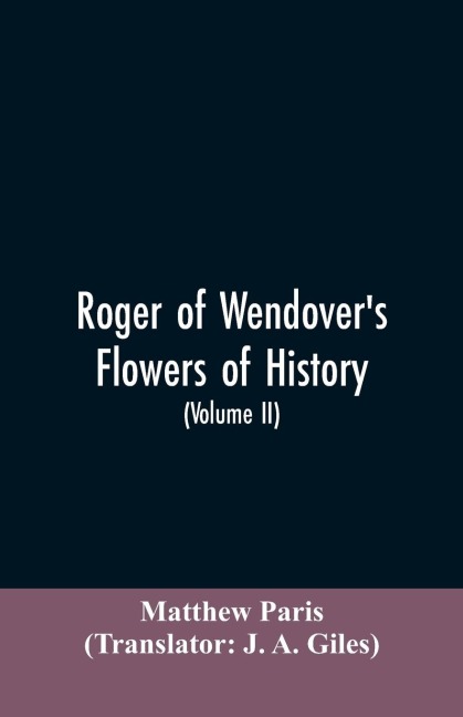 Roger of Wendovers Flowers of history, Comprising the history of England from the descent of the Saxons to A.D. 1235; formerly ascribed to Matthew Paris (Volume II)