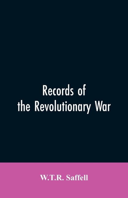 Records of the Revolutionary War: Containing the Military and Financial Correspondence of Distinguished Officers: Names of the Officers and Privates of Regiments, Companies, and Corps, with the Dates of Their Commissions and Enlistments; General Orders of
