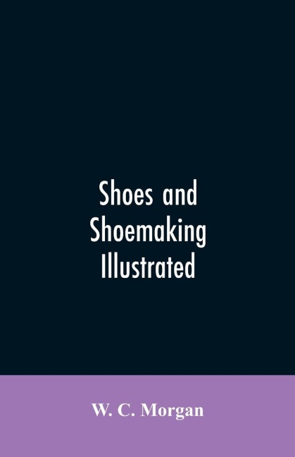 Shoes and shoemaking illustrated: a brief sketch of the history and manufacture of shoes from the earliest time