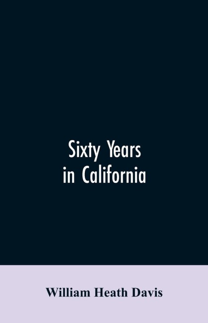 Sixty years in California: a history of events and life in California; personal, political and military, under the Mexican regime; during the quasi-military government of the territory by the United States, and after the admission of the state into the u