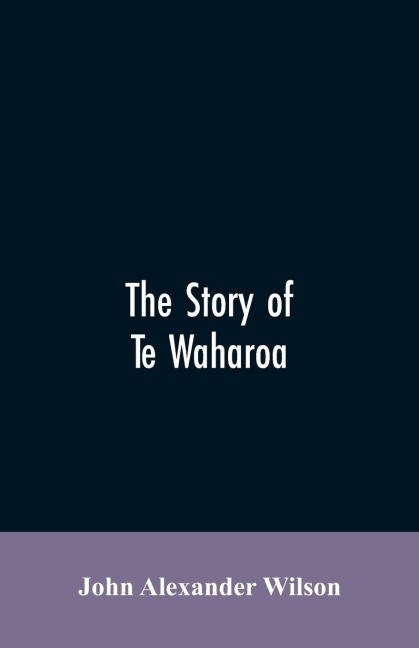 The story of Te Waharoa: a chapter in early New Zealand history, together with sketches of ancient Maori life and history
